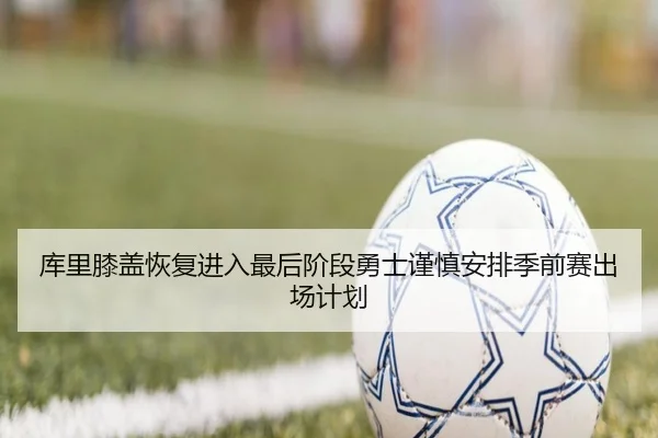 库里膝盖恢复进入最后阶段勇士谨慎安排季前赛出场计划