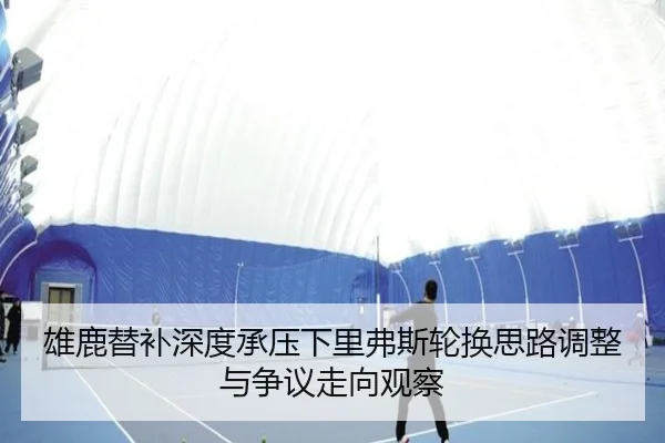 雄鹿替补深度承压下里弗斯轮换思路调整与争议走向观察