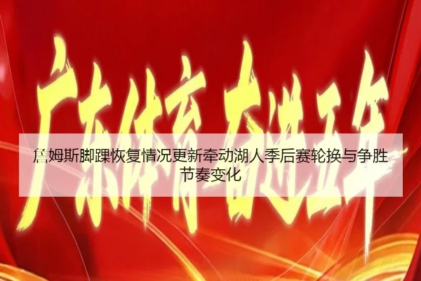 詹姆斯脚踝恢复情况更新牵动湖人季后赛轮换与争胜节奏变化